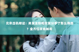北京出轨取证：男友主动和女友分手了怎么挽回？全方位攻略解析