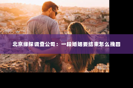 北京缘探调查公司：一段婚姻要结束怎么挽回