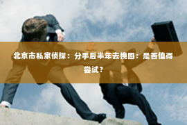 北京市私家侦探：分手后半年去挽回：是否值得尝试？