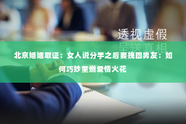 北京婚姻取证：女人说分手之后要挽回男友：如何巧妙重燃爱情火花