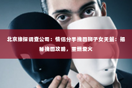 北京缘探调查公司：情侣分手挽回狮子女天蝎：揭秘挽回攻略，重燃爱火