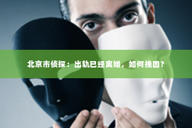 北京市侦探：出轨已经离婚，如何挽回？