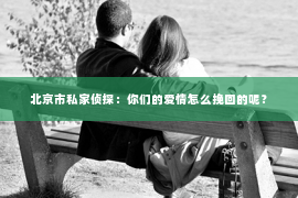 北京市私家侦探：你们的爱情怎么挽回的呢？