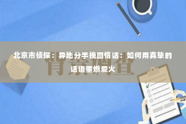 北京市侦探：异地分手挽回情话：如何用真挚的话语重燃爱火