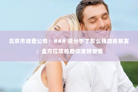 北京市调查公司：### 说分手了怎么挽回男朋友：全方位攻略助你重拾爱情
