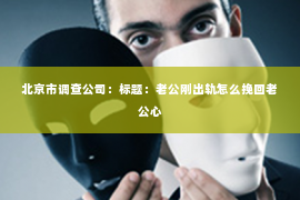 北京市调查公司：标题：老公刚出轨怎么挽回老公心