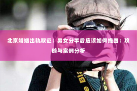 北京婚姻出轨取证：男女分手后应该如何挽回：攻略与案例分析