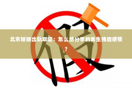 北京婚姻出轨取证：怎么给分手的男生挽回感情？