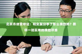 北京市调查取证：和女友分手了怎么挽回她？教你一招实用的挽回攻略
