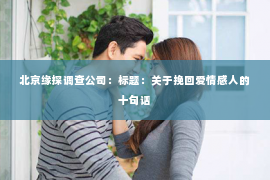 北京缘探调查公司：标题：关于挽回爱情感人的十句话