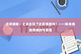 北京缘探：丈夫出轨了还能挽回吗？——探寻挽回婚姻的可能性