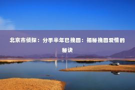 北京市侦探：分手半年已挽回：揭秘挽回爱情的秘诀