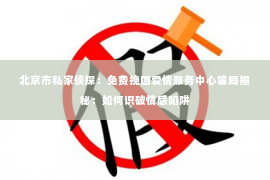北京市私家侦探：免费挽回爱情服务中心骗局揭秘：如何识破情感陷阱