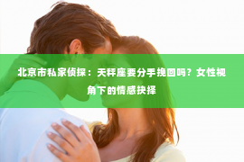 北京市私家侦探：天秤座要分手挽回吗？女性视角下的情感抉择