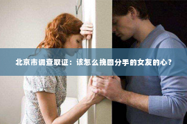北京市调查取证：该怎么挽回分手的女友的心？