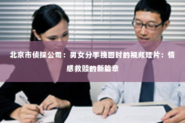 北京市侦探公司：男女分手挽回时的视频短片：情感救赎的新篇章
