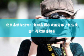 北京市侦探公司：女朋友疑心太重分手了怎么挽回？有效策略解析