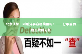 北京侦探：刚刚分手容易挽回吗？——分手后的挽回策略分析