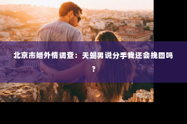 北京市婚外情调查：天蝎男说分手我还会挽回吗？