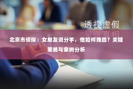 北京市侦探：女朋友说分手，他如何挽回？关键策略与案例分析