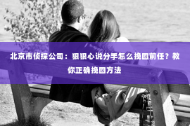 北京市侦探公司：狠狠心说分手怎么挽回前任？教你正确挽回方法
