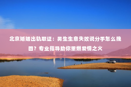 北京婚姻出轨取证：男生生意失败说分手怎么挽回？专业指导助你重燃爱情之火