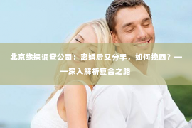 北京缘探调查公司：离婚后又分手，如何挽回？——深入解析复合之路