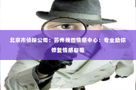 北京市侦探公司：苏州挽回情感中心：专业助你修复情感裂痕