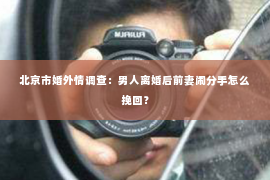 北京市婚外情调查：男人离婚后前妻闹分手怎么挽回？