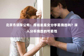 北京市侦探公司：摩羯星座女分手能挽回吗？深入分析挽回的可能性