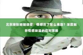 北京缘探婚姻调查：情感淡了怎么挽回？深度解析情感降温的应对策略