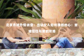 北京市婚外情调查：出轨女人如何挽回的心：重建信任与爱的攻略
