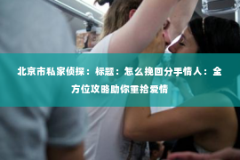 北京市私家侦探：标题：怎么挽回分手情人：全方位攻略助你重拾爱情