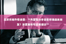 北京市婚外情调查：**失望型分手会怎样挽回男朋友？深度解析与实用建议**