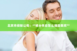 北京市侦探公司：**被分手后怎么挽回新欢**