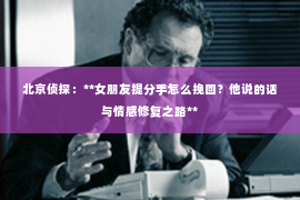 北京侦探：**女朋友提分手怎么挽回？他说的话与情感修复之路**