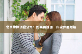 北京缘探调查公司：如果要挽回一段破碎的婚姻