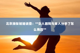 北京缘探婚姻调查：**女人因钱与男人分手了怎么挽回**