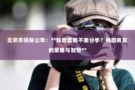 北京市侦探公司：**包窗套要不要分手？挽回男友的策略与智慧**