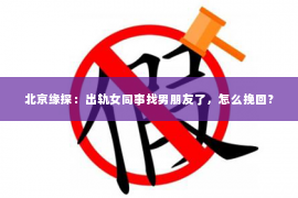 北京缘探：出轨女同事找男朋友了，怎么挽回？
