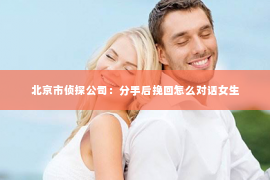 北京市侦探公司：分手后挽回怎么对话女生