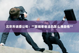 北京市调查公司：**发现老爸出轨怎么挽回他**