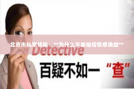 北京市私家侦探：**为什么不要相信情感挽回**