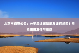 北京市调查公司：分手后还在做朋友如何挽回？重拾旧日友情与情感