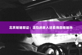 北京婚姻取证：出轨的男人还能挽回婚姻吗