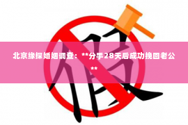 北京缘探婚姻调查：**分手28天后成功挽回老公**