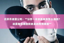 北京市调查公司：**分手一年的男朋友怎么挽回？深度解析挽回前男友的有效策略**