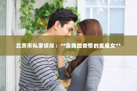 北京市私家侦探：**会挽回爱情的星座女**