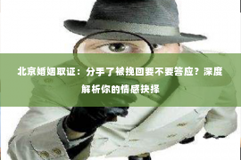 北京婚姻取证：分手了被挽回要不要答应？深度解析你的情感抉择