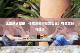 北京婚姻取证：情感挽回初期怎么做？有效策略与建议